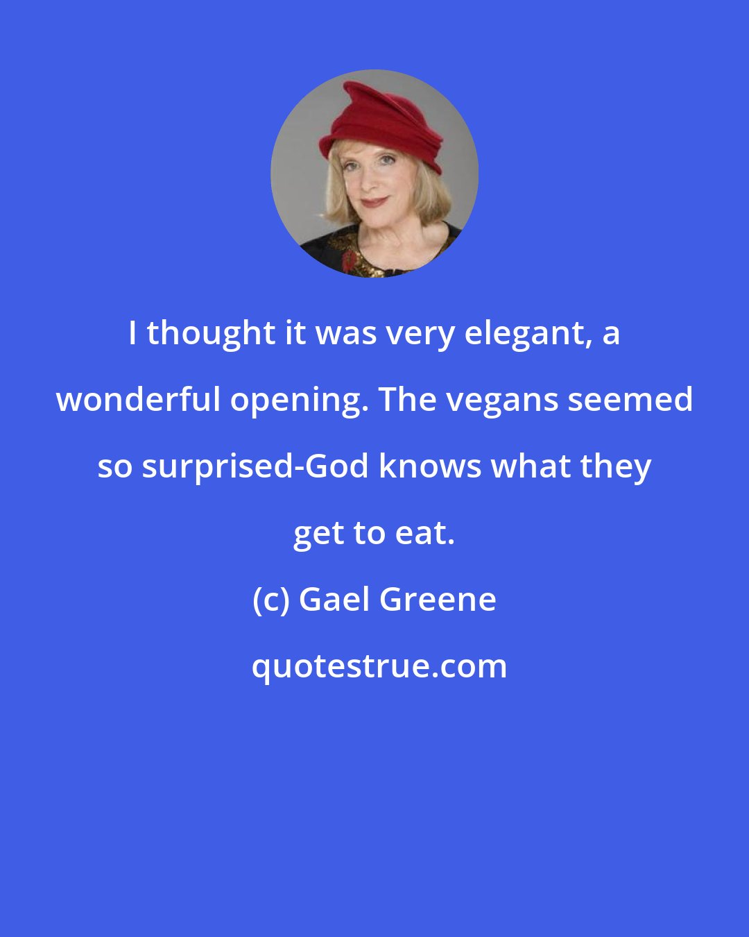 Gael Greene: I thought it was very elegant, a wonderful opening. The vegans seemed so surprised-God knows what they get to eat.