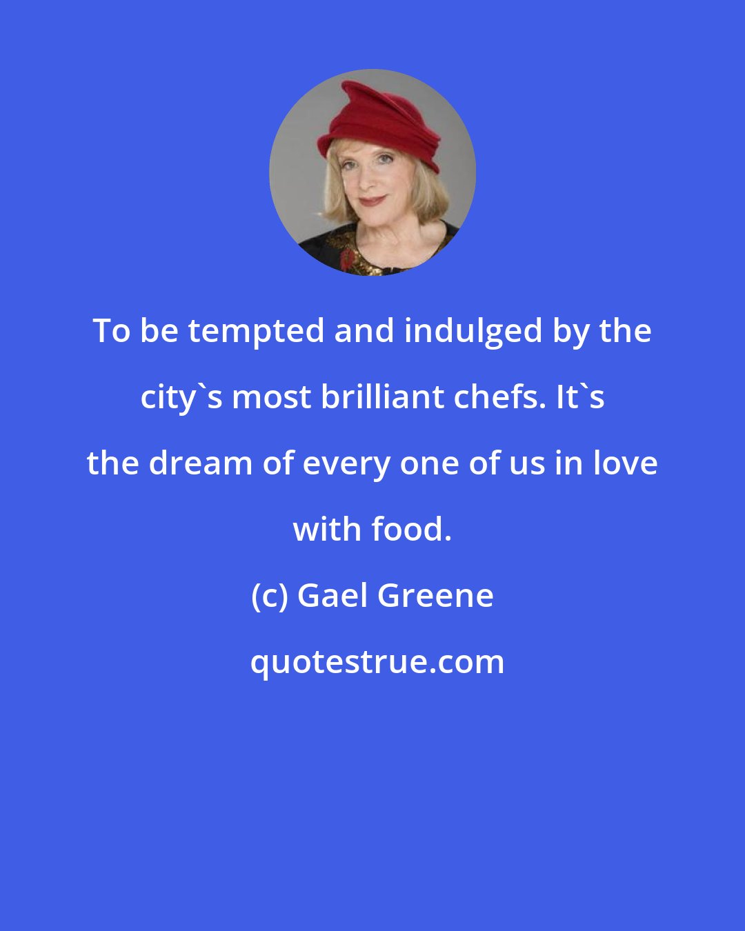 Gael Greene: To be tempted and indulged by the city's most brilliant chefs. It's the dream of every one of us in love with food.