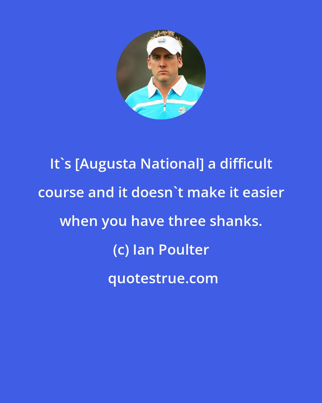 Ian Poulter: It's [Augusta National] a difficult course and it doesn't make it easier when you have three shanks.