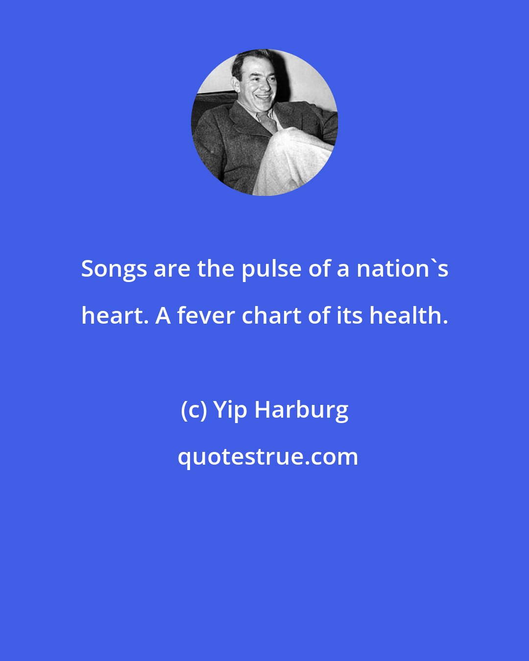 Yip Harburg: Songs are the pulse of a nation's heart. A fever chart of its health.