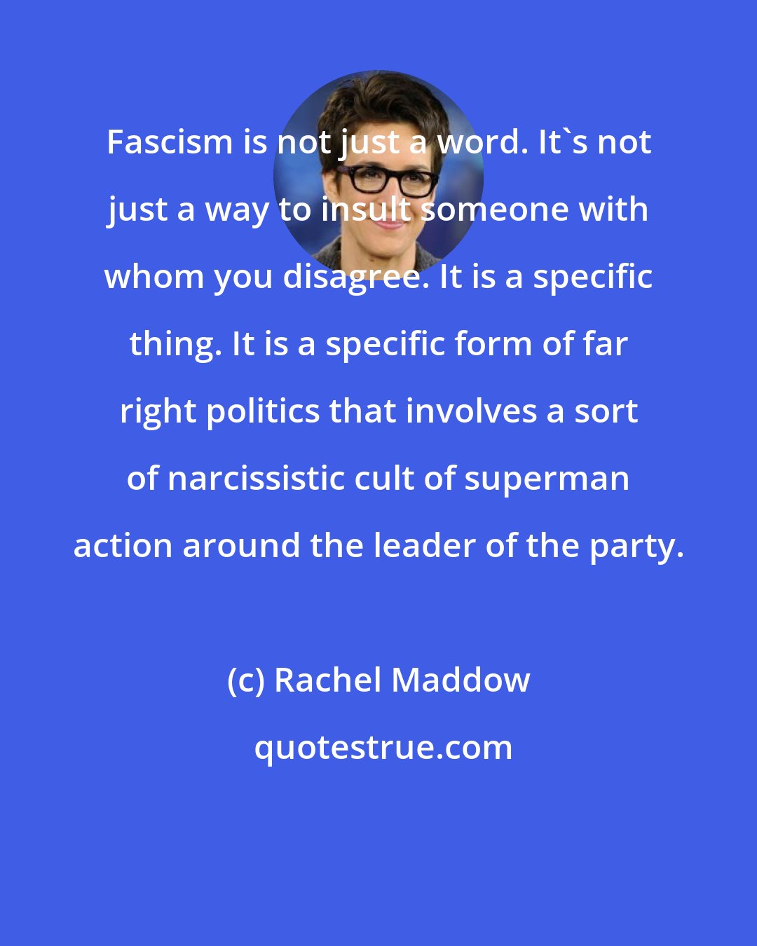 Rachel Maddow: Fascism is not just a word. It`s not just a way to insult someone with whom you disagree. It is a specific thing. It is a specific form of far right politics that involves a sort of narcissistic cult of superman action around the leader of the party.