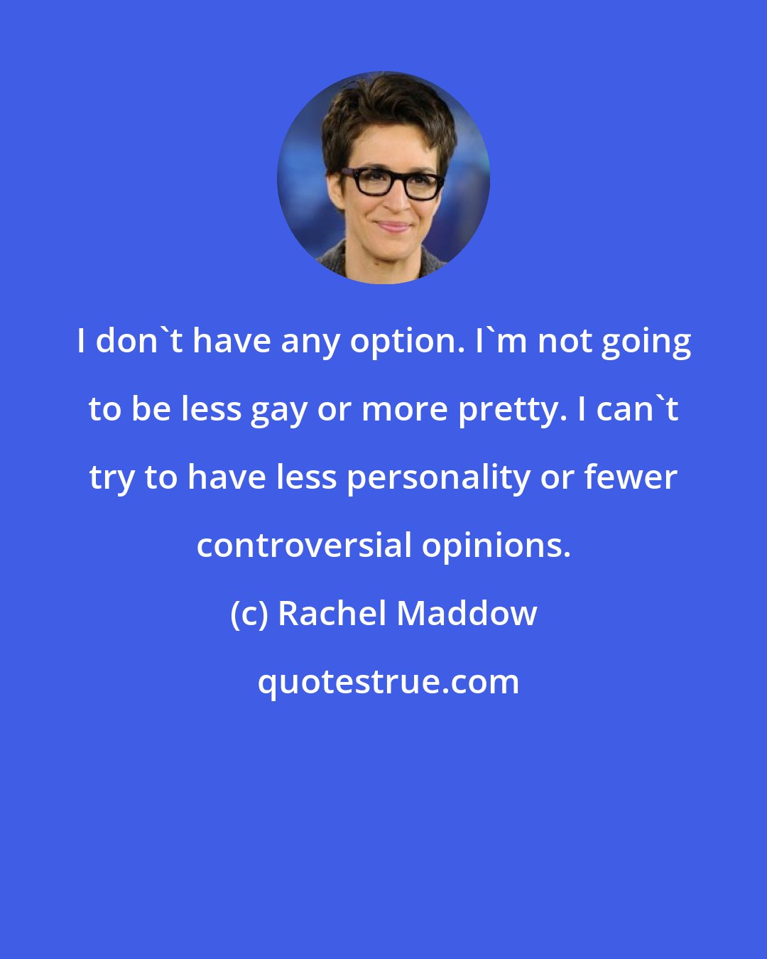 Rachel Maddow: I don't have any option. I'm not going to be less gay or more pretty. I can't try to have less personality or fewer controversial opinions.