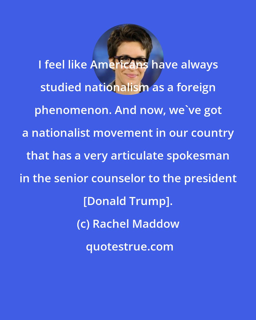 Rachel Maddow: I feel like Americans have always studied nationalism as a foreign phenomenon. And now, we`ve got a nationalist movement in our country that has a very articulate spokesman in the senior counselor to the president [Donald Trump].