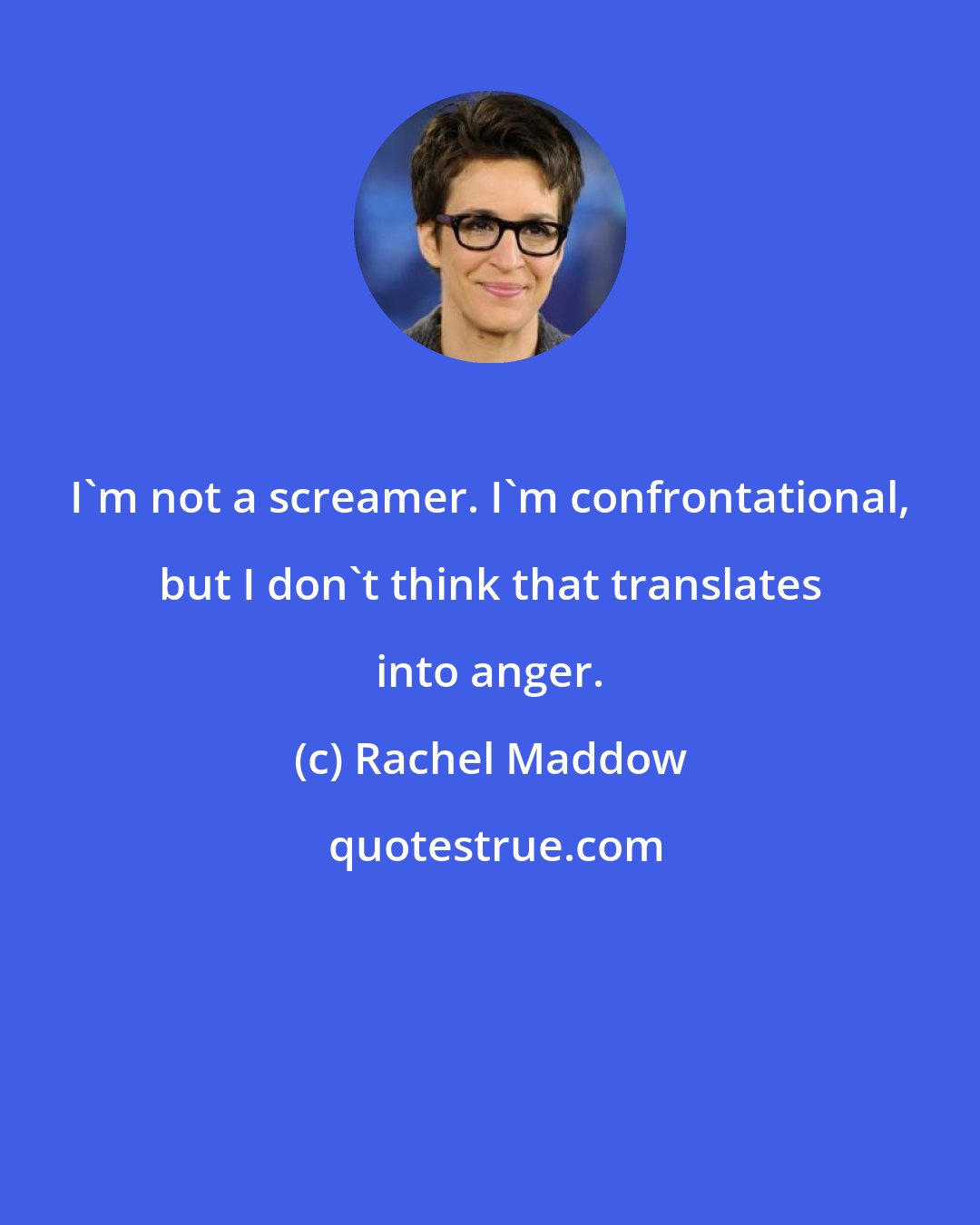 Rachel Maddow: I'm not a screamer. I'm confrontational, but I don't think that translates into anger.