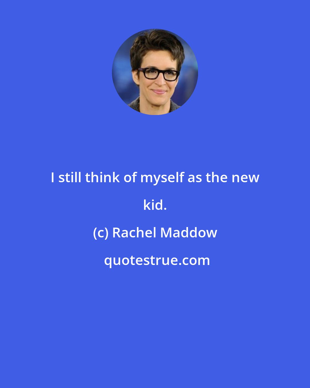 Rachel Maddow: I still think of myself as the new kid.