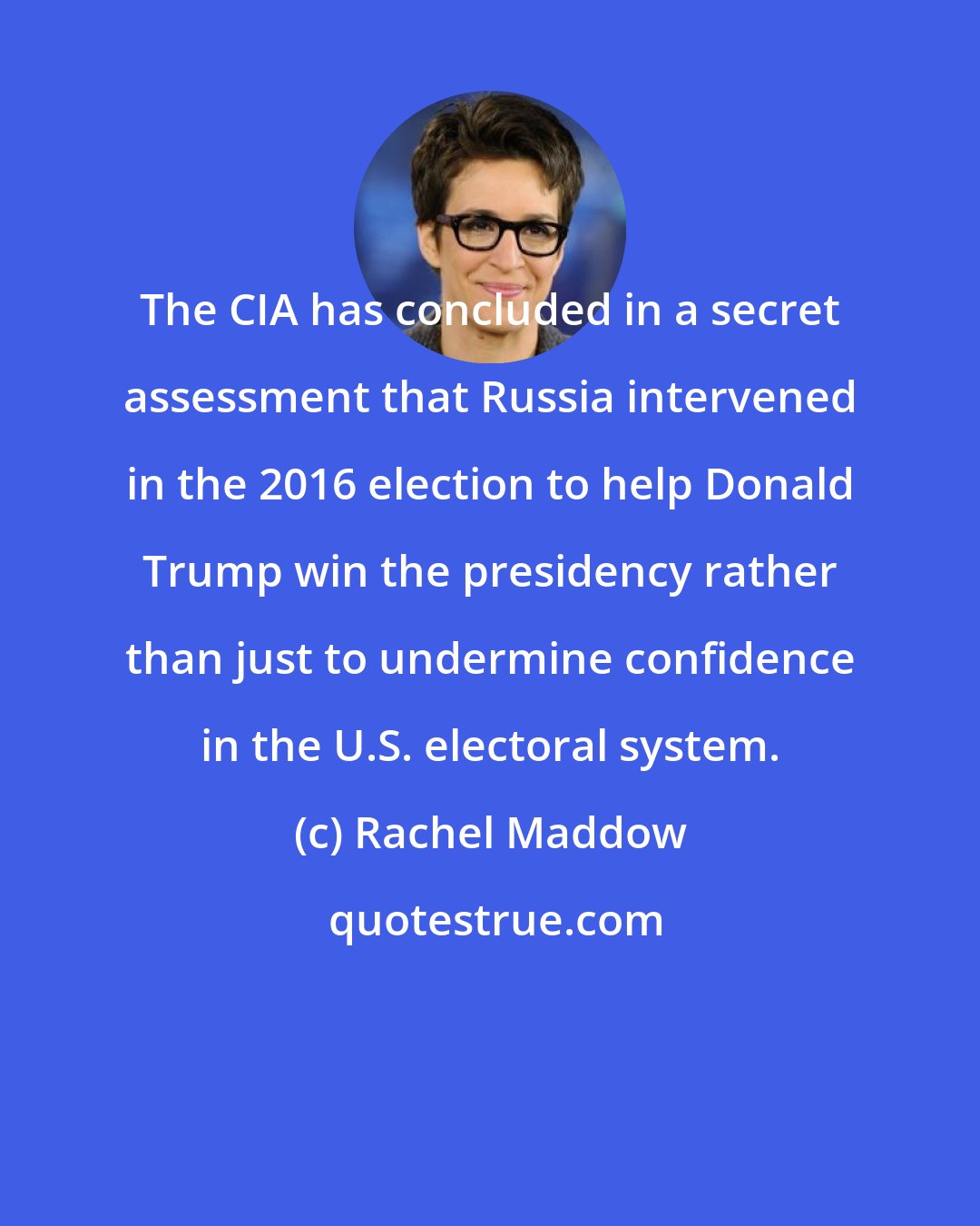 Rachel Maddow: The CIA has concluded in a secret assessment that Russia intervened in the 2016 election to help Donald Trump win the presidency rather than just to undermine confidence in the U.S. electoral system.