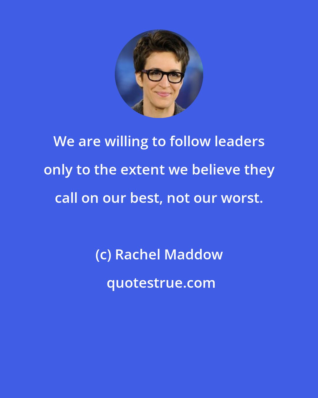 Rachel Maddow: We are willing to follow leaders only to the extent we believe they call on our best, not our worst.