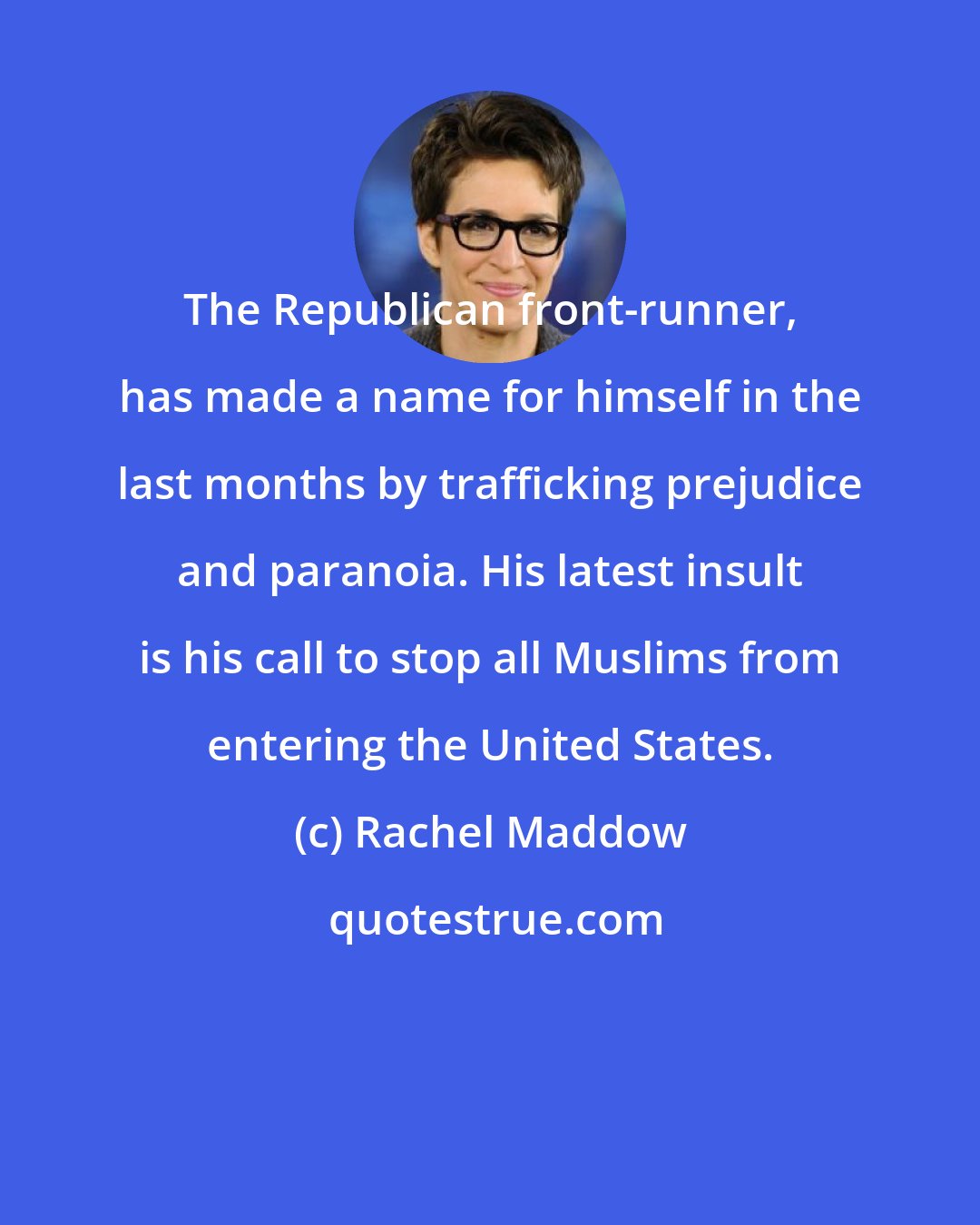 Rachel Maddow: The Republican front-runner, has made a name for himself in the last months by trafficking prejudice and paranoia. His latest insult is his call to stop all Muslims from entering the United States.