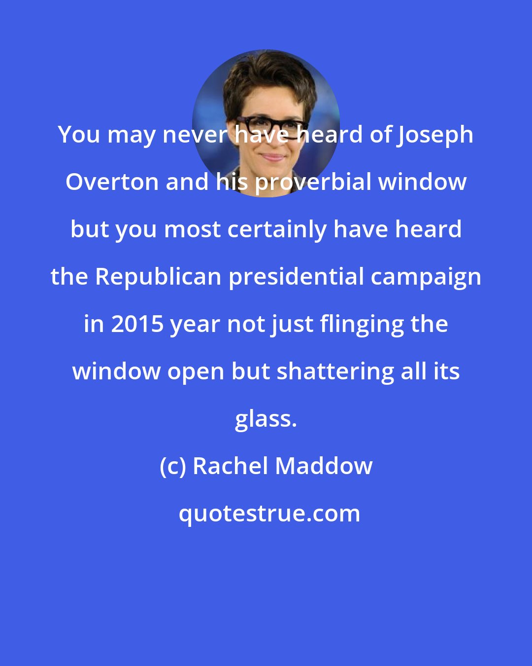 Rachel Maddow: You may never have heard of Joseph Overton and his proverbial window but you most certainly have heard the Republican presidential campaign in 2015 year not just flinging the window open but shattering all its glass.