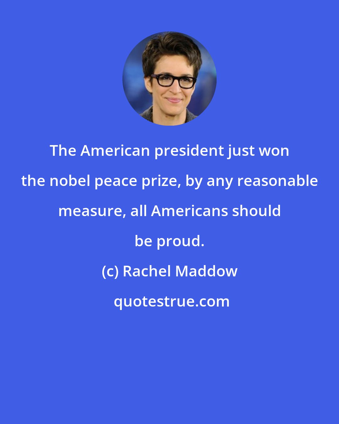 Rachel Maddow: The American president just won the nobel peace prize, by any reasonable measure, all Americans should be proud.