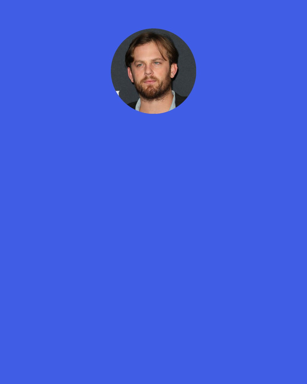 Caleb Followill: At the end of the day, we have to write music that makes us happy and the day that we stop loving what we do…we’ll quit.