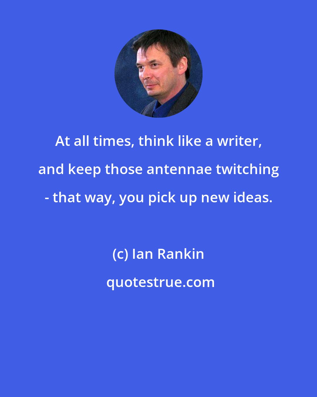 Ian Rankin: At all times, think like a writer, and keep those antennae twitching - that way, you pick up new ideas.