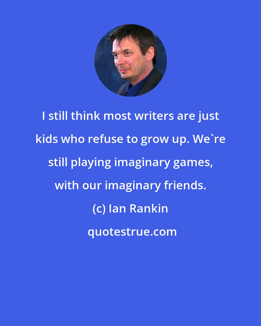 Ian Rankin: I still think most writers are just kids who refuse to grow up. We're still playing imaginary games, with our imaginary friends.