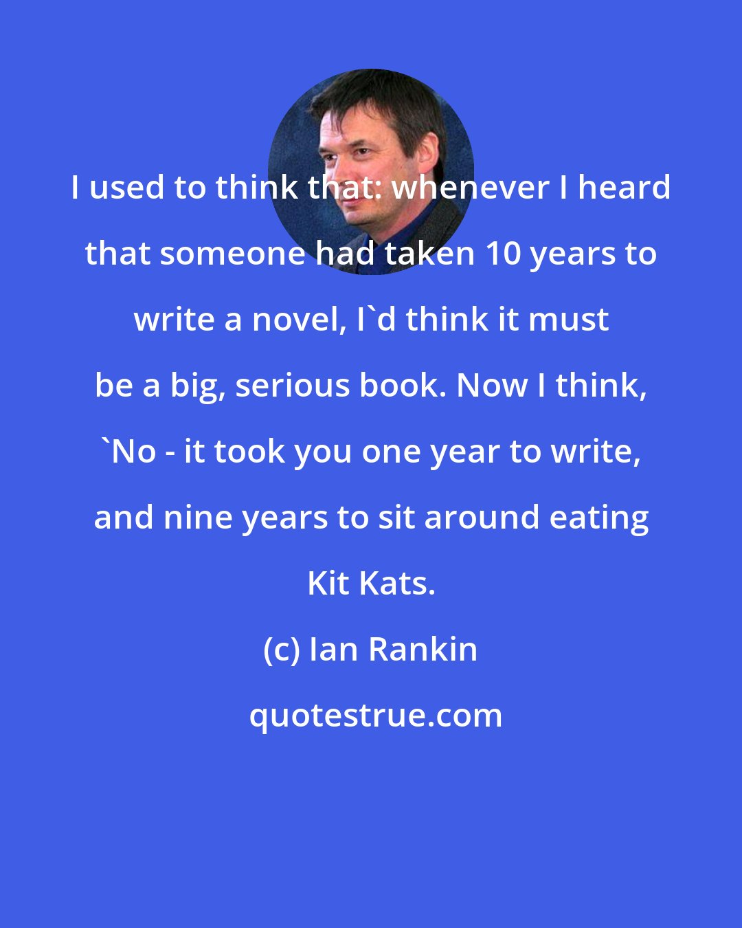 Ian Rankin: I used to think that: whenever I heard that someone had taken 10 years to write a novel, I'd think it must be a big, serious book. Now I think, 'No - it took you one year to write, and nine years to sit around eating Kit Kats.