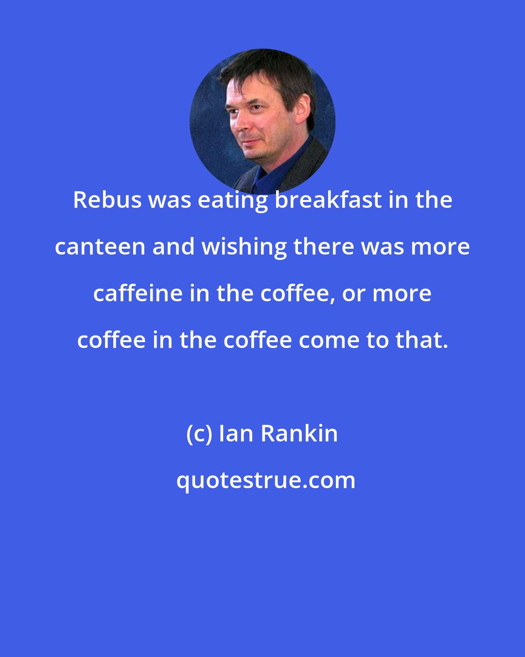 Ian Rankin: Rebus was eating breakfast in the canteen and wishing there was more caffeine in the coffee, or more coffee in the coffee come to that.