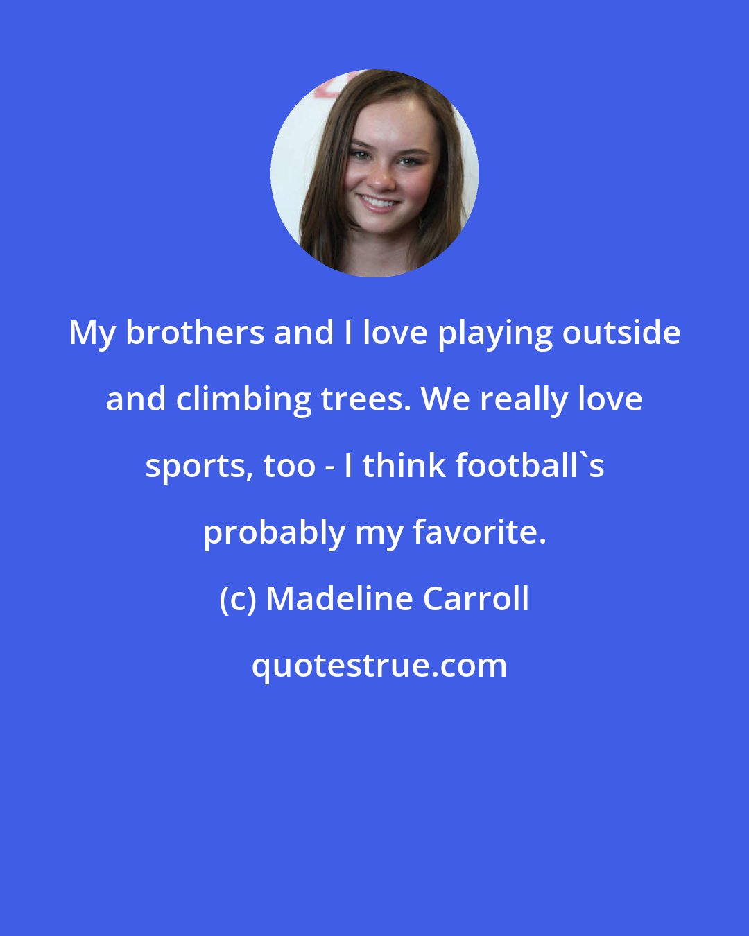 Madeline Carroll: My brothers and I love playing outside and climbing trees. We really love sports, too - I think football's probably my favorite.