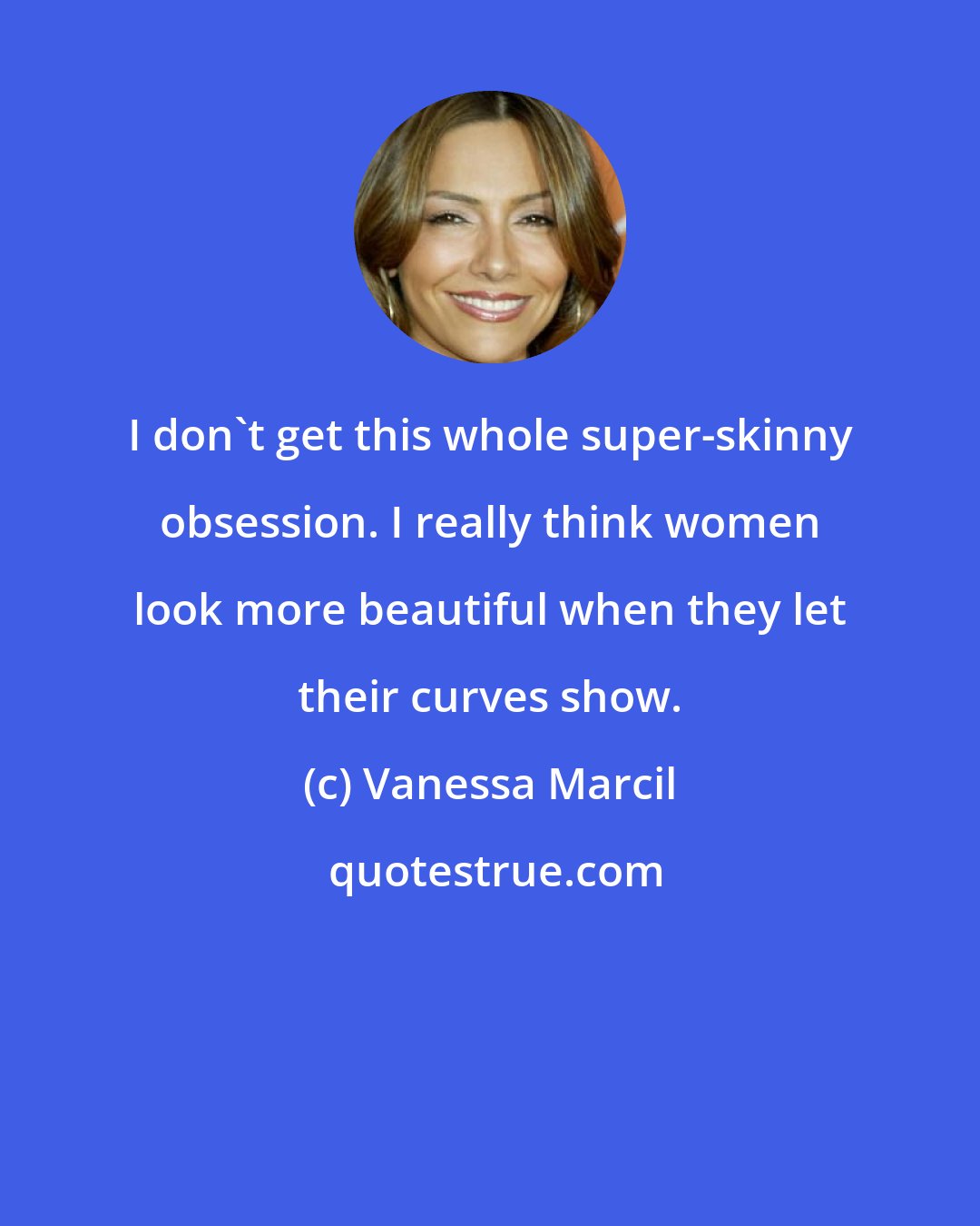 Vanessa Marcil: I don't get this whole super-skinny obsession. I really think women look more beautiful when they let their curves show.