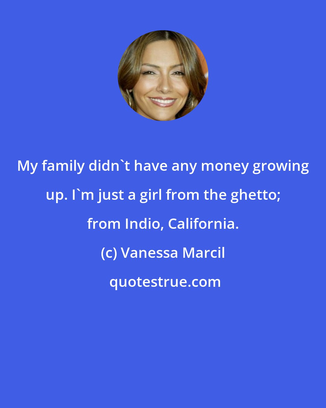 Vanessa Marcil: My family didn't have any money growing up. I'm just a girl from the ghetto; from Indio, California.