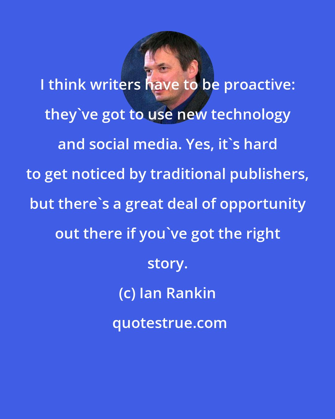 Ian Rankin: I think writers have to be proactive: they've got to use new technology and social media. Yes, it's hard to get noticed by traditional publishers, but there's a great deal of opportunity out there if you've got the right story.