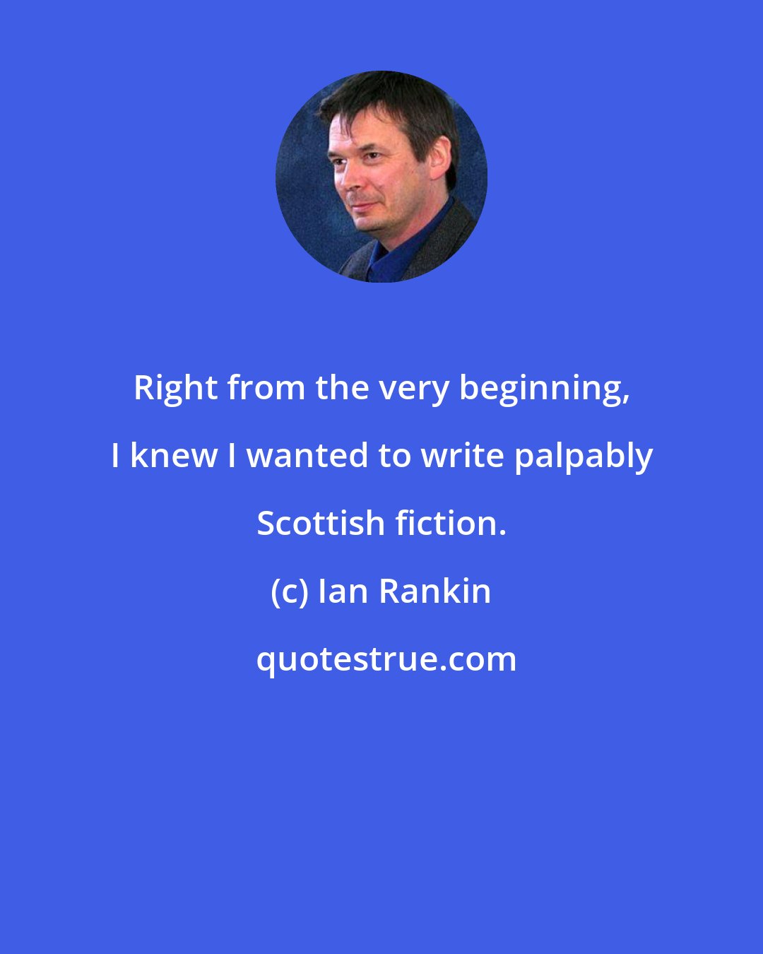 Ian Rankin: Right from the very beginning, I knew I wanted to write palpably Scottish fiction.