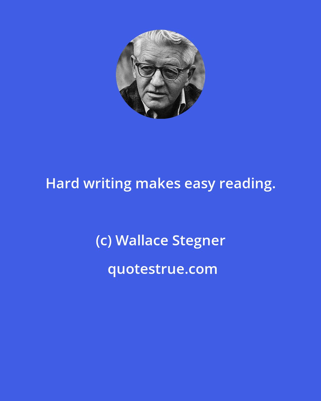 Wallace Stegner: Hard writing makes easy reading.