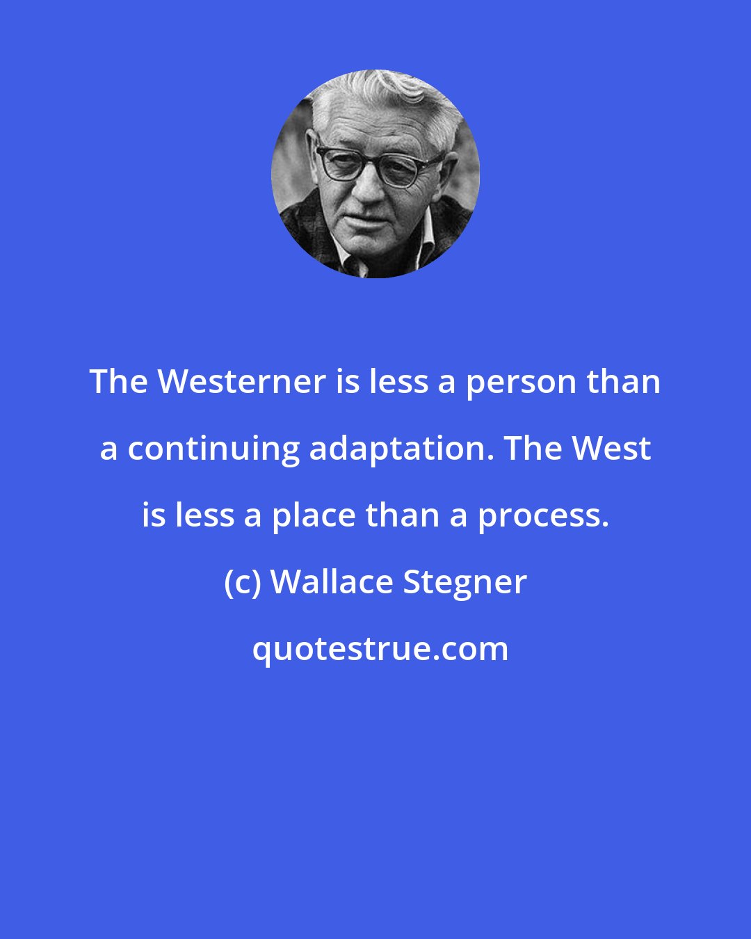 Wallace Stegner: The Westerner is less a person than a continuing adaptation. The West is less a place than a process.