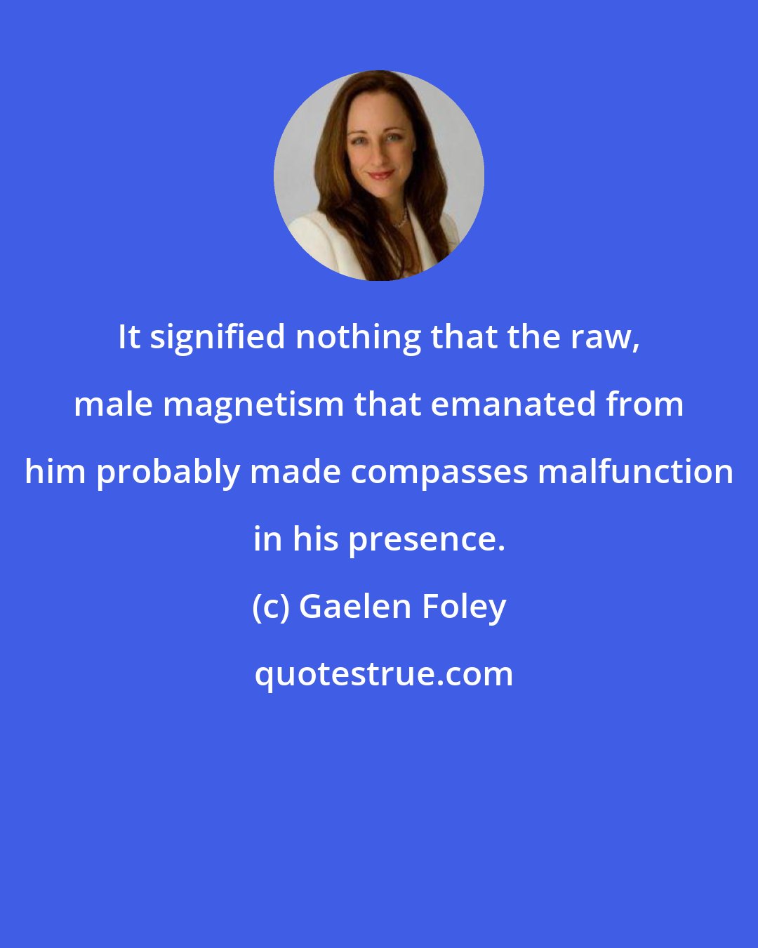 Gaelen Foley: It signified nothing that the raw, male magnetism that emanated from him probably made compasses malfunction in his presence.