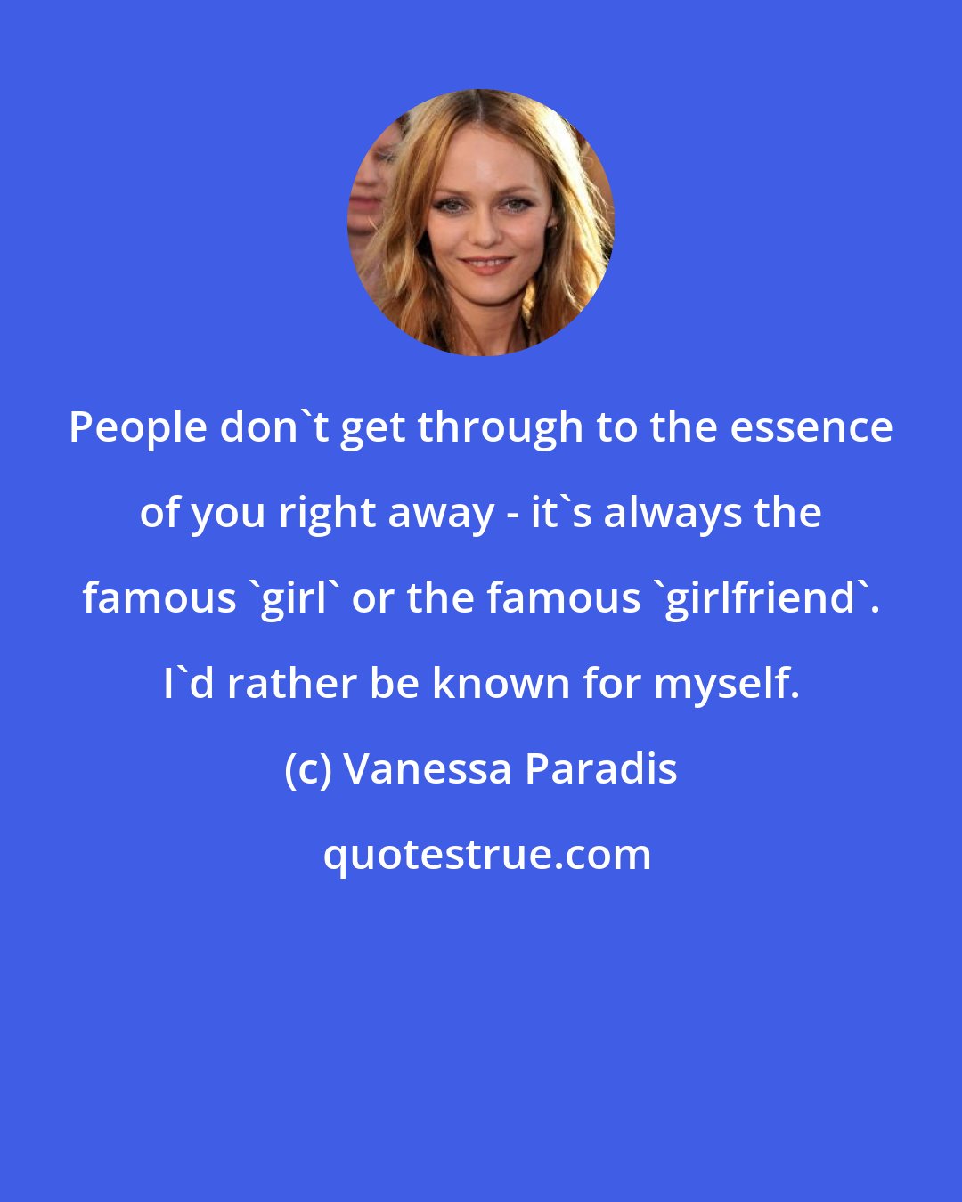 Vanessa Paradis: People don't get through to the essence of you right away - it's always the famous 'girl' or the famous 'girlfriend'. I'd rather be known for myself.