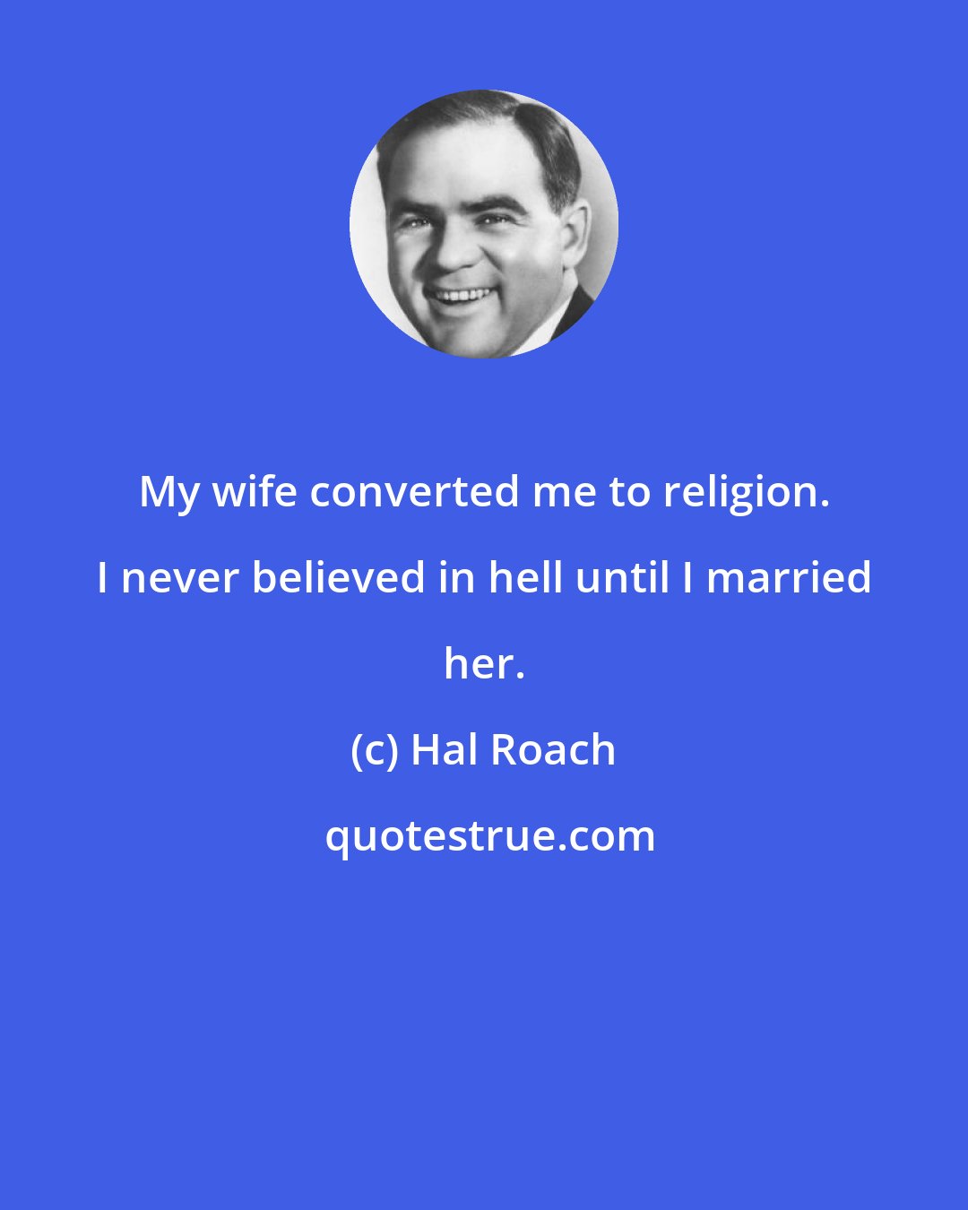 Hal Roach: My wife converted me to religion. I never believed in hell until I married her.