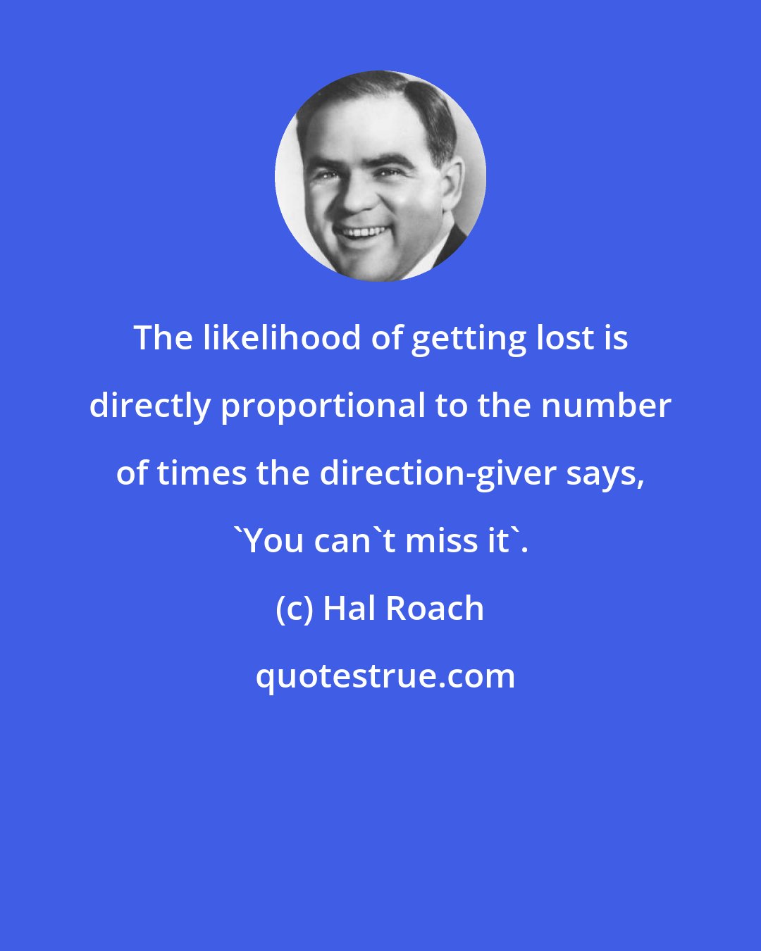 Hal Roach: The likelihood of getting lost is directly proportional to the number of times the direction-giver says, 'You can't miss it'.