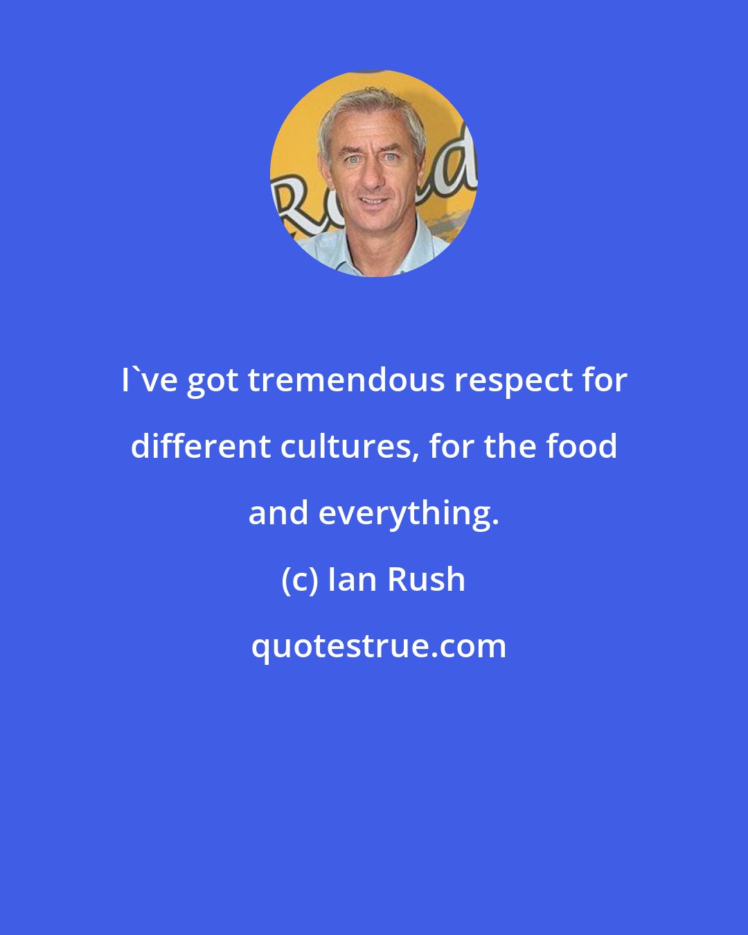 Ian Rush: I've got tremendous respect for different cultures, for the food and everything.