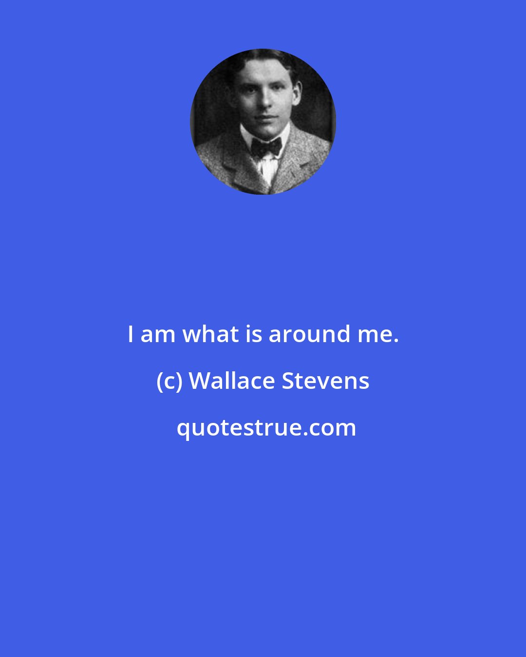 Wallace Stevens: I am what is around me.