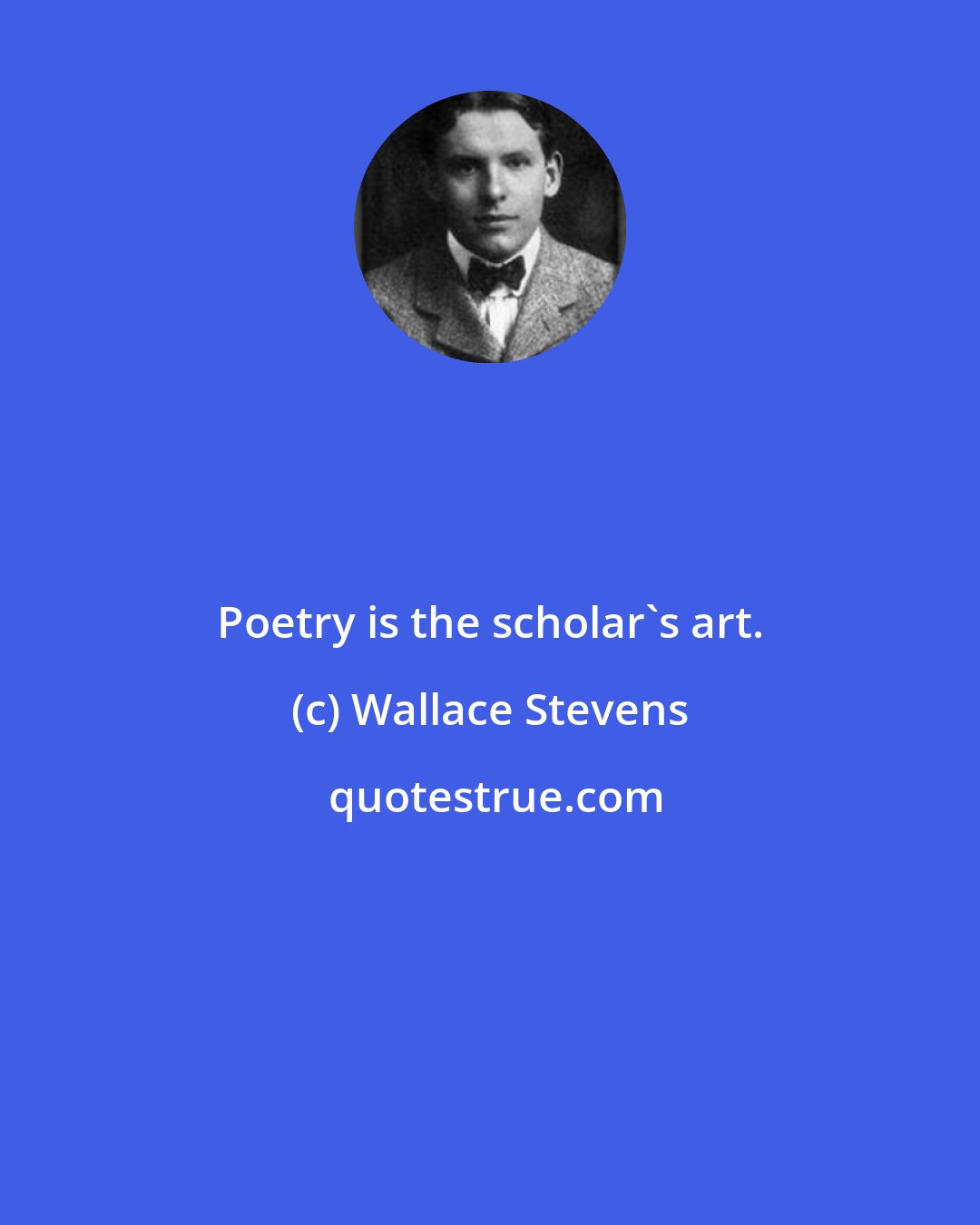 Wallace Stevens: Poetry is the scholar's art.