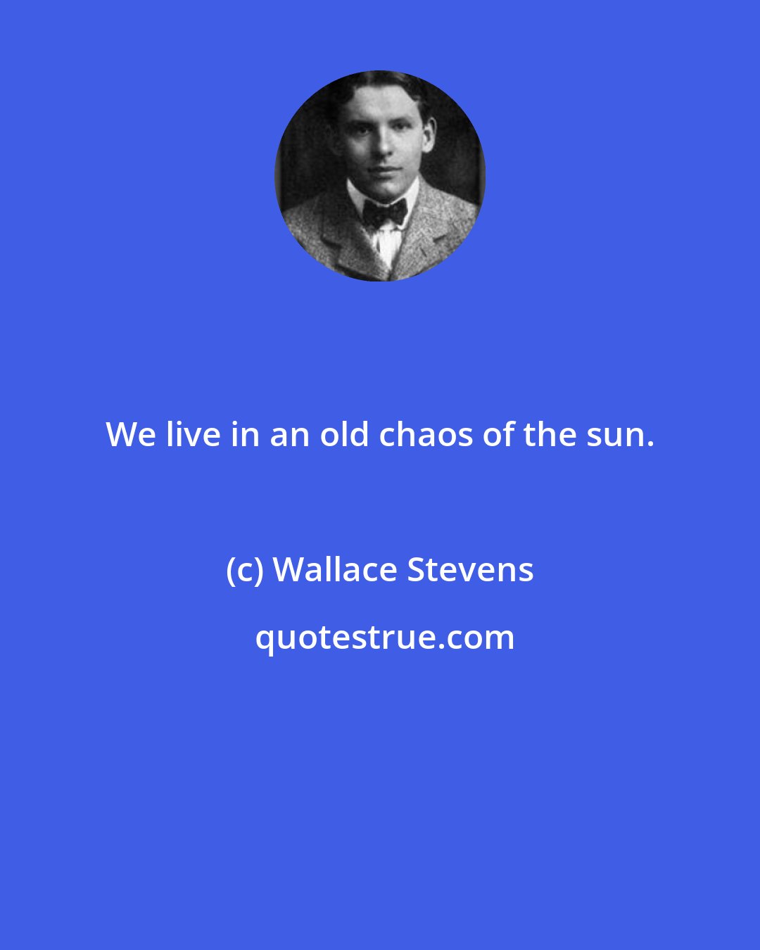 Wallace Stevens: We live in an old chaos of the sun.