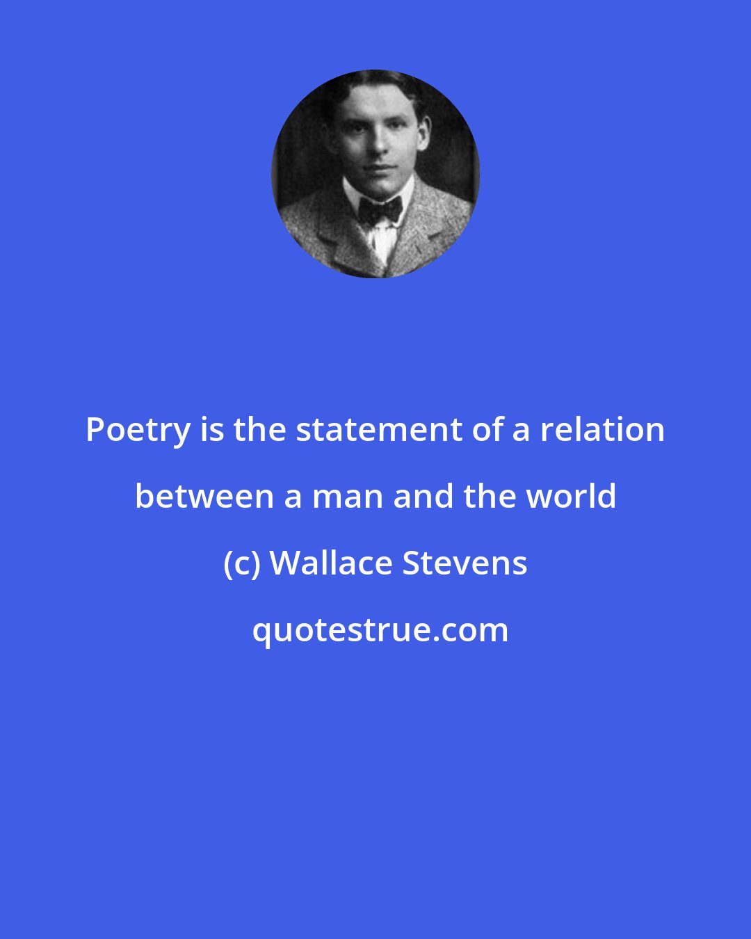 Wallace Stevens: Poetry is the statement of a relation between a man and the world