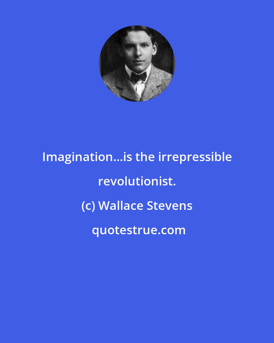 Wallace Stevens: Imagination...is the irrepressible revolutionist.
