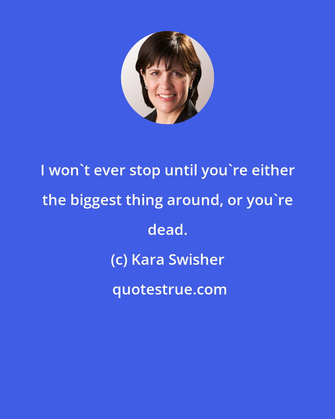 Kara Swisher: I won't ever stop until you're either the biggest thing around, or you're dead.