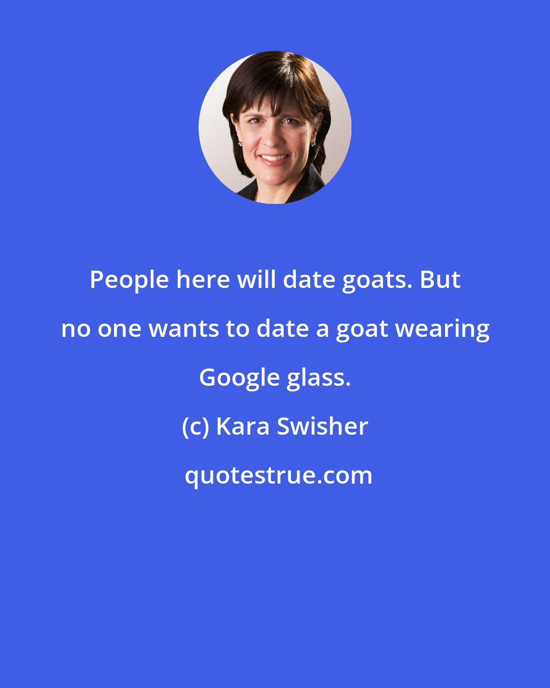 Kara Swisher: People here will date goats. But no one wants to date a goat wearing Google glass.