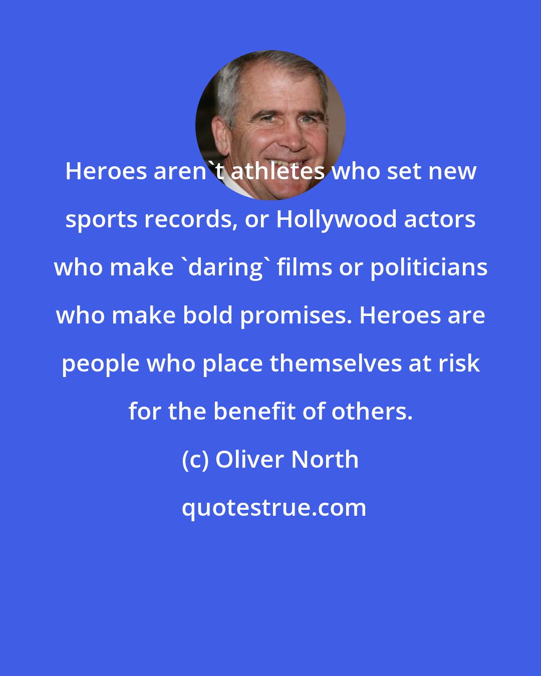 Oliver North: Heroes aren't athletes who set new sports records, or Hollywood actors who make 'daring' films or politicians who make bold promises. Heroes are people who place themselves at risk for the benefit of others.
