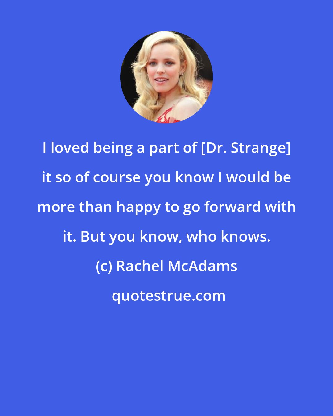Rachel McAdams: I loved being a part of [Dr. Strange] it so of course you know I would be more than happy to go forward with it. But you know, who knows.