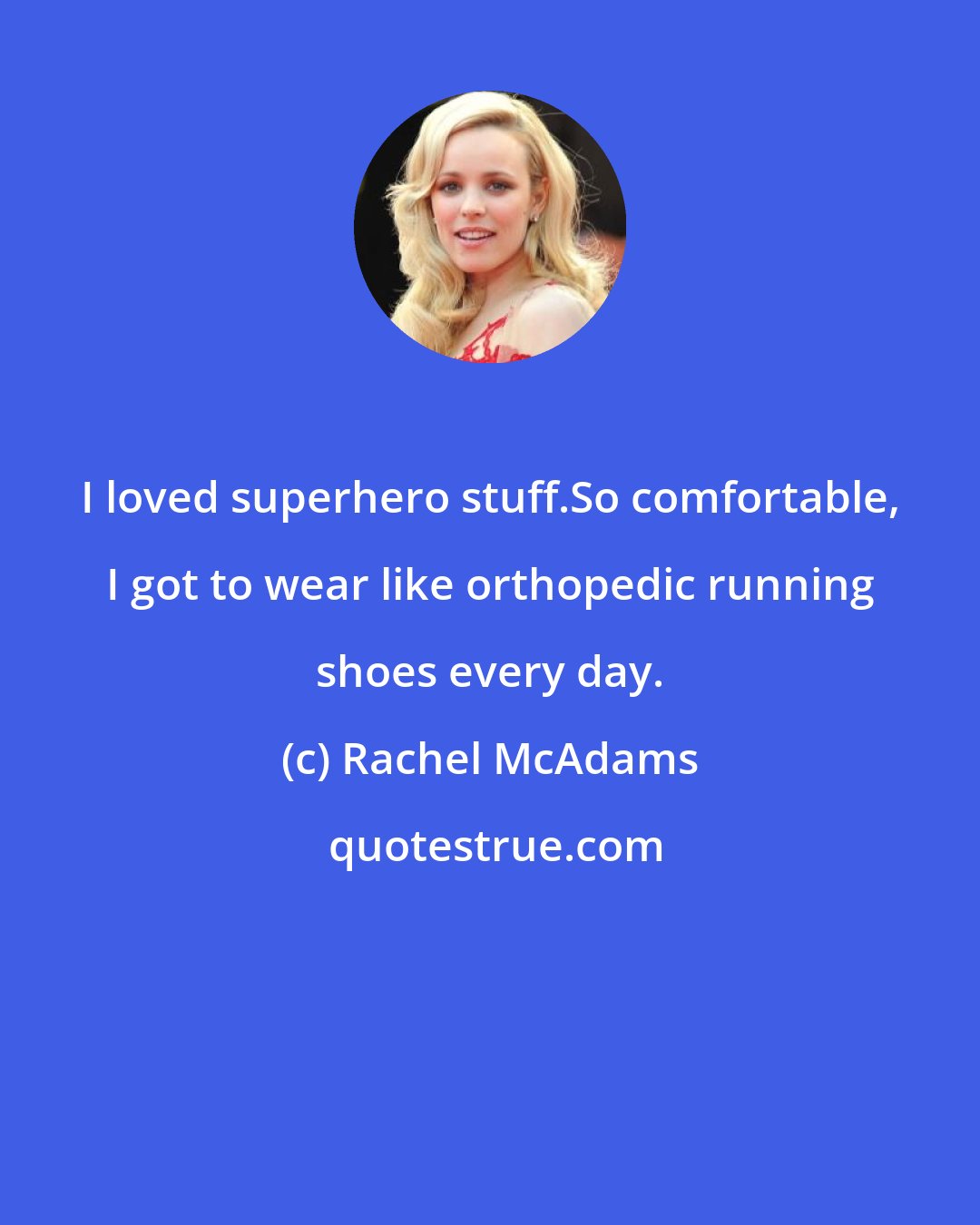Rachel McAdams: I loved superhero stuff.So comfortable, I got to wear like orthopedic running shoes every day.
