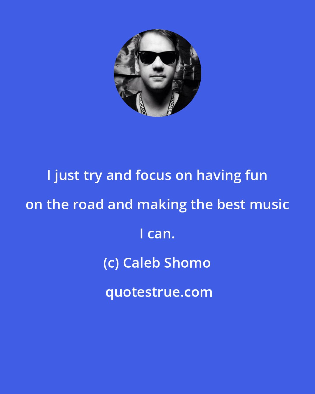 Caleb Shomo: I just try and focus on having fun on the road and making the best music I can.