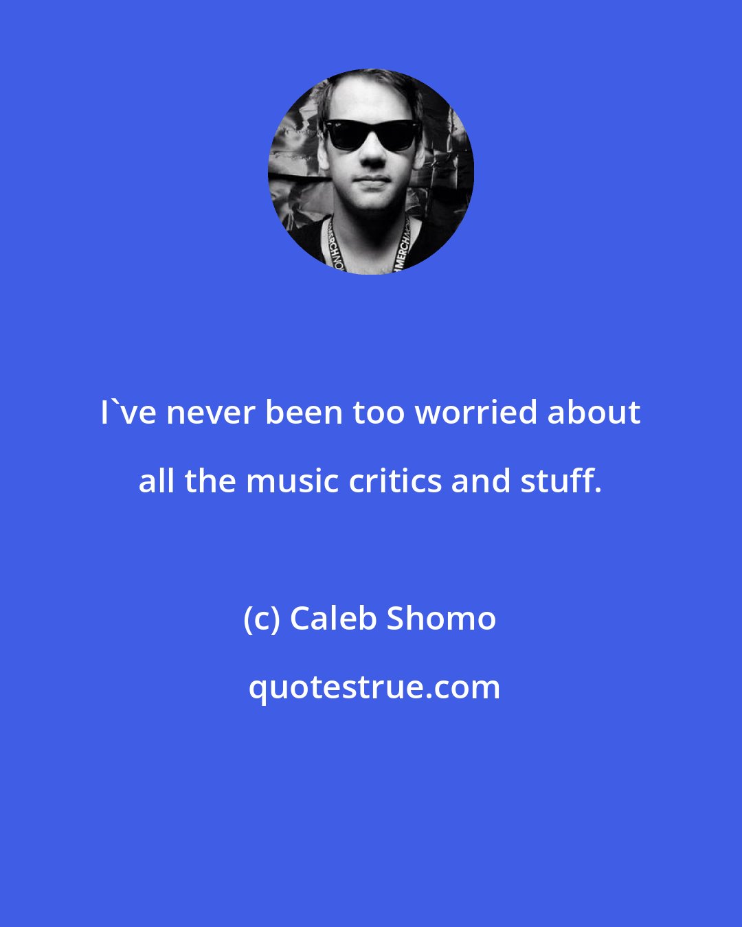 Caleb Shomo: I've never been too worried about all the music critics and stuff.