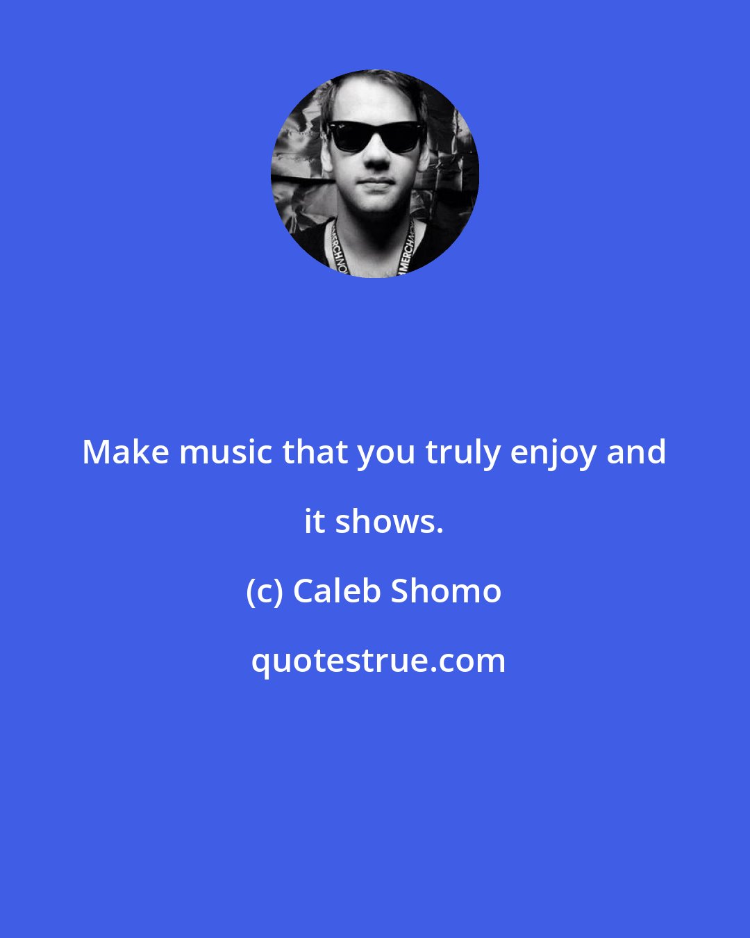 Caleb Shomo: Make music that you truly enjoy and it shows.