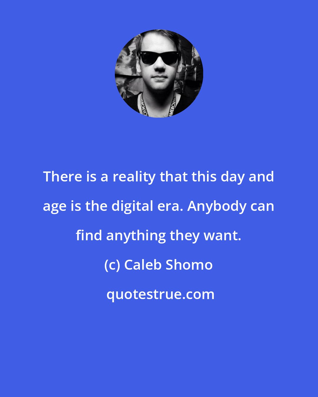 Caleb Shomo: There is a reality that this day and age is the digital era. Anybody can find anything they want.