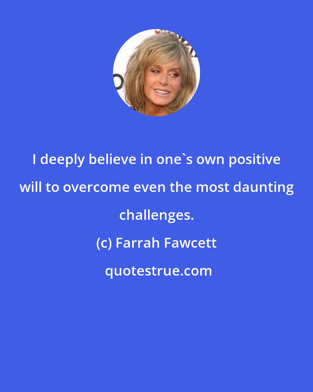 Farrah Fawcett: I deeply believe in one's own positive will to overcome even the most daunting challenges.