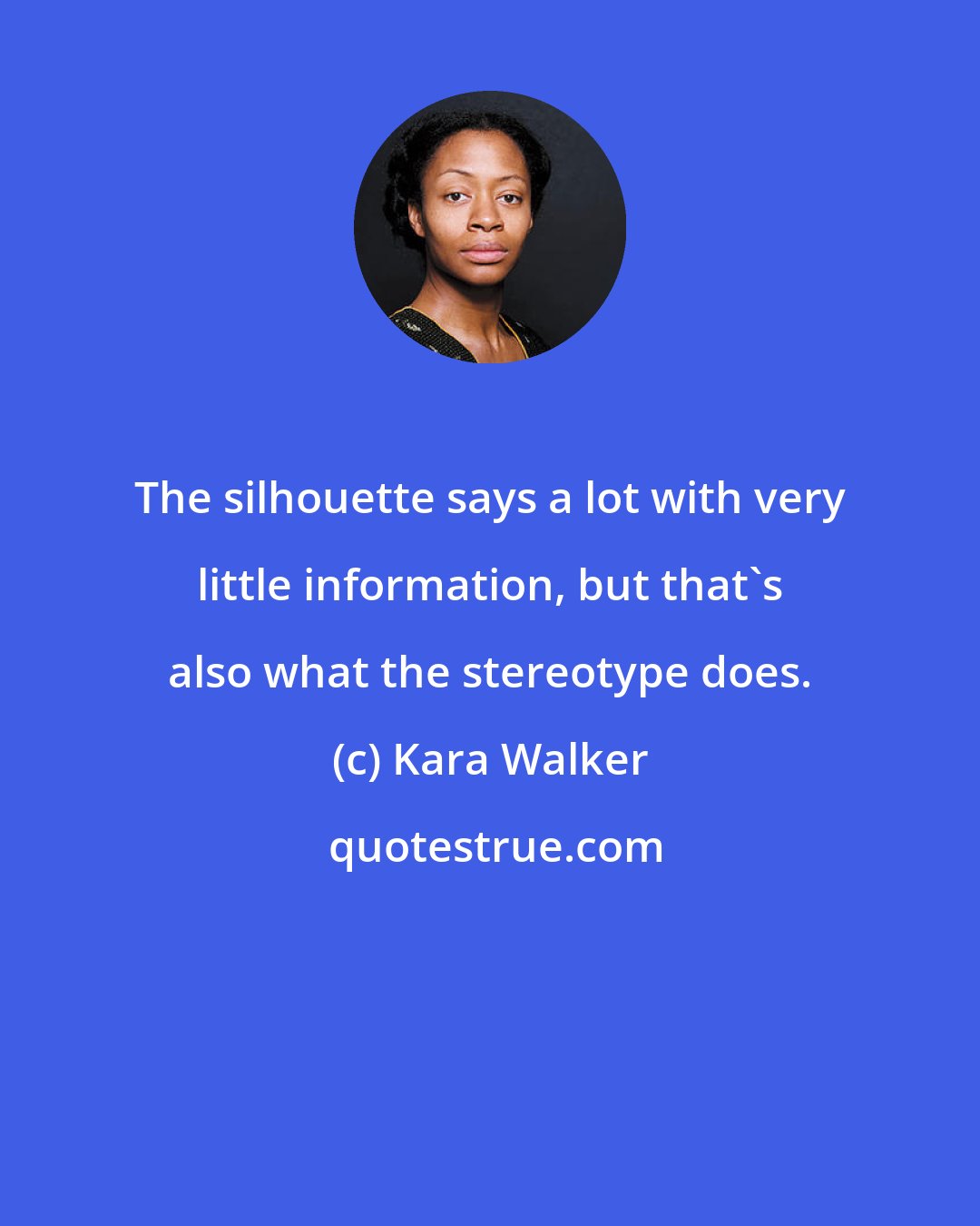 Kara Walker: The silhouette says a lot with very little information, but that's also what the stereotype does.