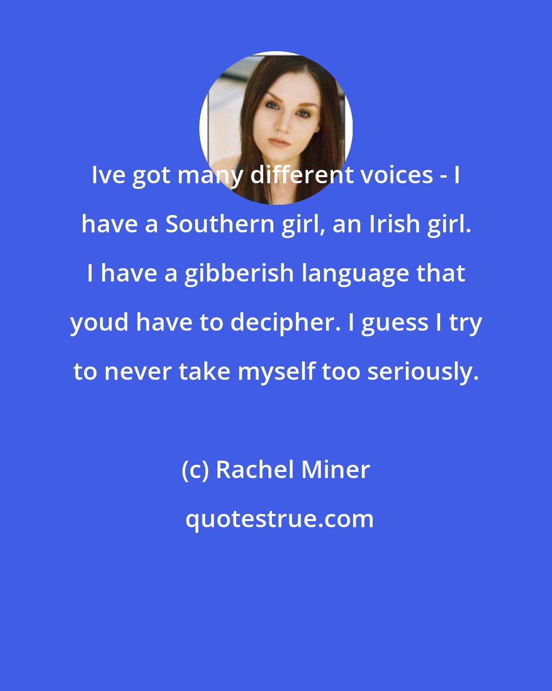 Rachel Miner: Ive got many different voices - I have a Southern girl, an Irish girl. I have a gibberish language that youd have to decipher. I guess I try to never take myself too seriously.