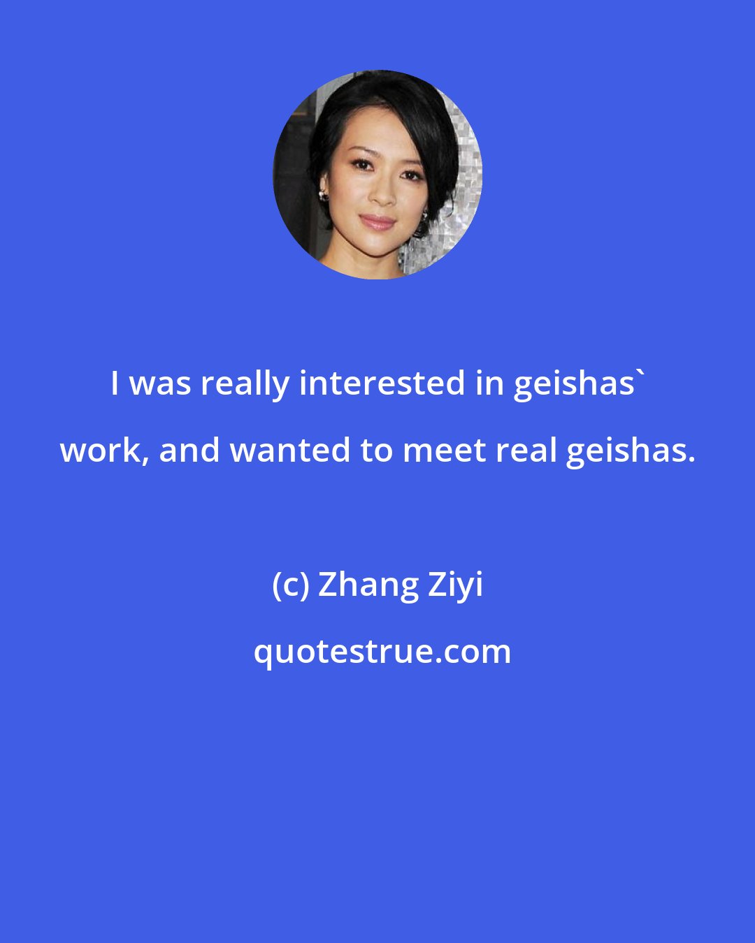 Zhang Ziyi: I was really interested in geishas' work, and wanted to meet real geishas.