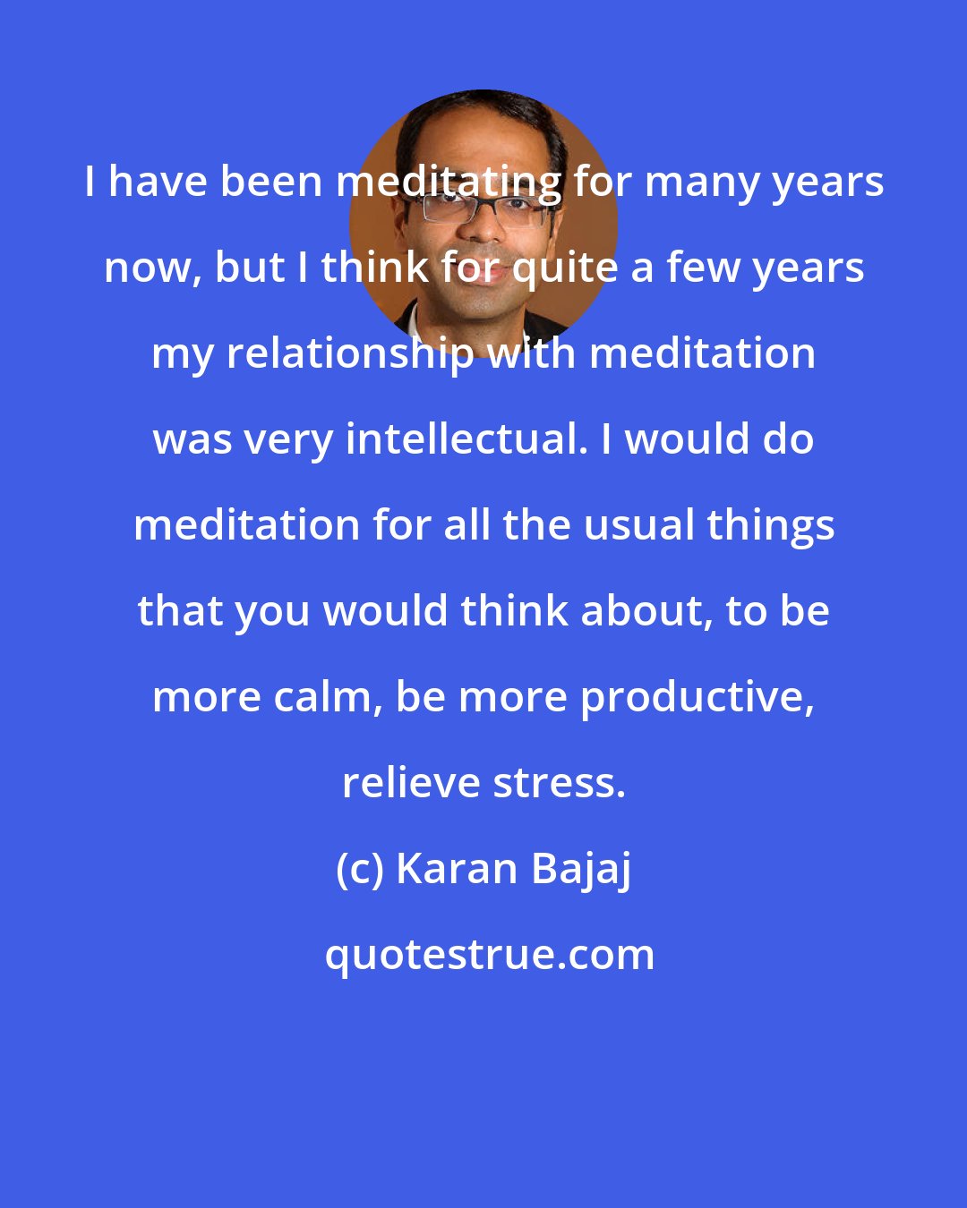 Karan Bajaj: I have been meditating for many years now, but I think for quite a few years my relationship with meditation was very intellectual. I would do meditation for all the usual things that you would think about, to be more calm, be more productive, relieve stress.